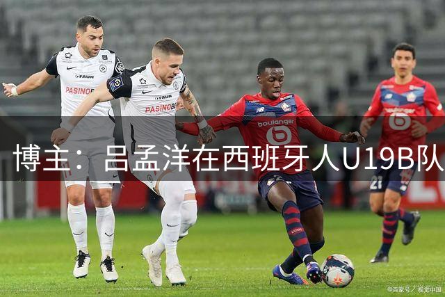 博主：吕孟洋在西班牙人U19B队注册，预计将参加西班牙U19联赛
