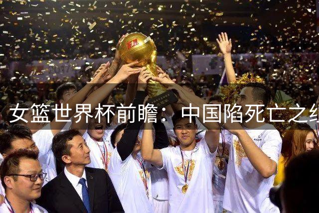 女篮世界杯前瞻：中国陷死亡之组 三塔变双塔+短板明显
