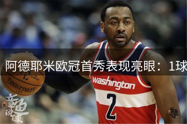 阿德耶米欧冠首秀表现亮眼：1球入账多项数据抢眼